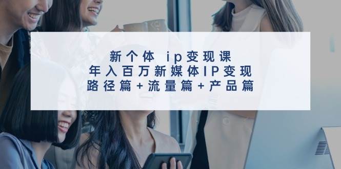 新个体 ip变现课，年入百万新媒体IP变现，路径篇+流量篇+产品篇-悠闲副业网