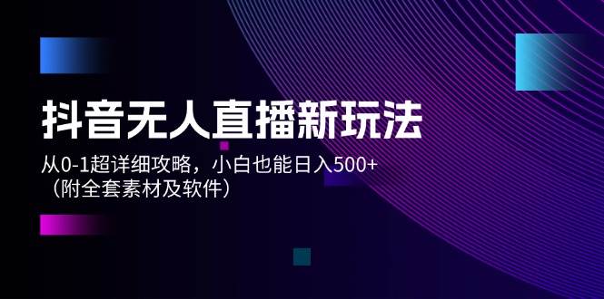 抖音无人直播新玩法，从0-1超详细攻略，小白也能日入500+（附全套素材…-悠闲副业网