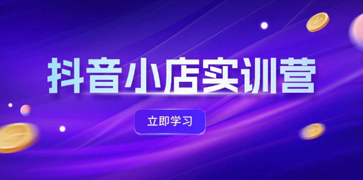 抖音小店最新实训营，提升体验分、商品卡 引流，投流增效，联盟引流秘籍-悠闲副业网