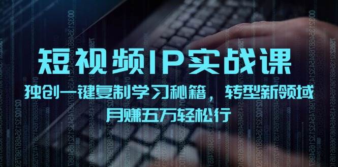 短视频 IP实战课，独创一键复制学习秘籍，转战新领域，月赚五万轻松行-悠闲副业网