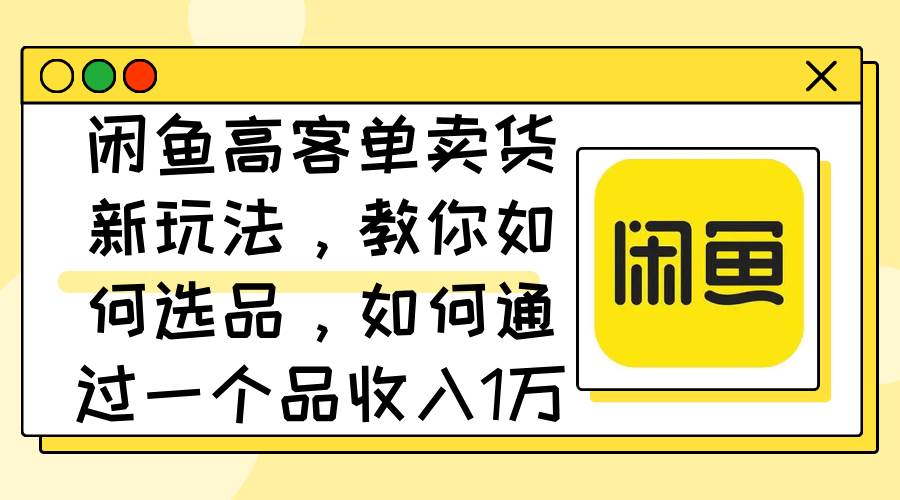 闲鱼高客单卖货新玩法，教你如何选品，如何通过一个品收入1万+-悠闲副业网