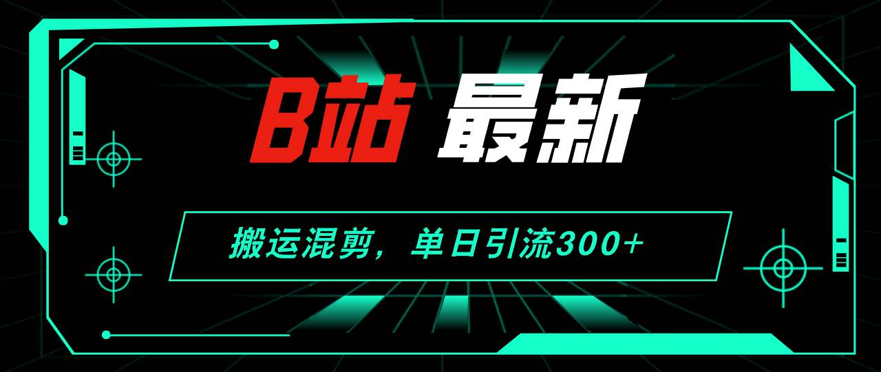 B站最新，搬运混剪，单日引流300+创业粉-悠闲副业网