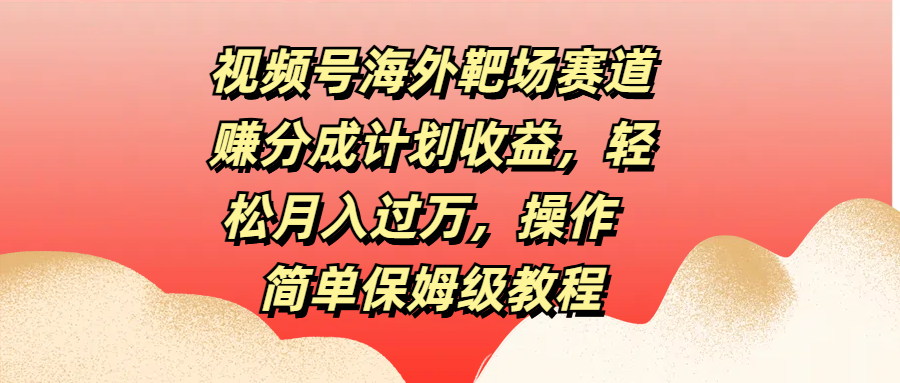 视频号海外靶场赛道赚分成计划收益，轻松月入过万，操作简单保姆级教程-悠闲副业网