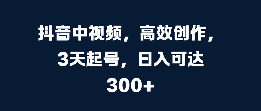 抖音中视频，高效创作，3天起号，日入可达300+-悠闲副业网