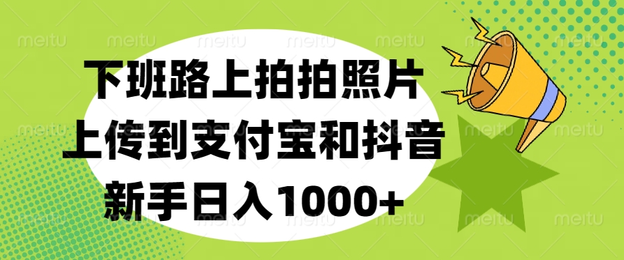 下班路上拍拍照片，上传到支付宝和抖音，新手日入1000+-悠闲副业网