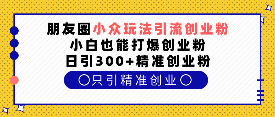 朋友圈小众玩法引流创业粉，小白也能打爆创业粉，日引300+精准创业粉-悠闲副业网