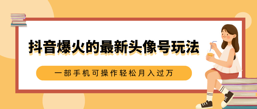 抖音爆火的最新头像号玩法，适合0基础小白，一部手机可操作轻松月入过万-悠闲副业网