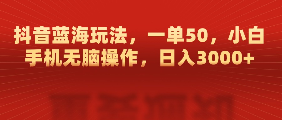 抖音蓝海玩法，一单50，小白手机无脑操作，日入3000+-悠闲副业网