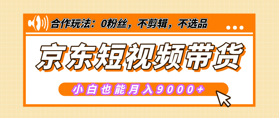 【揭秘】京东短视频带货，小白也能月入9000+（附详细教程）-悠闲副业网