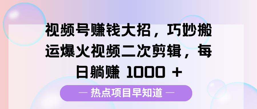 视频号赚钱大招，巧妙搬运爆火视频二次剪辑，每日躺赚 1000 +-悠闲副业网