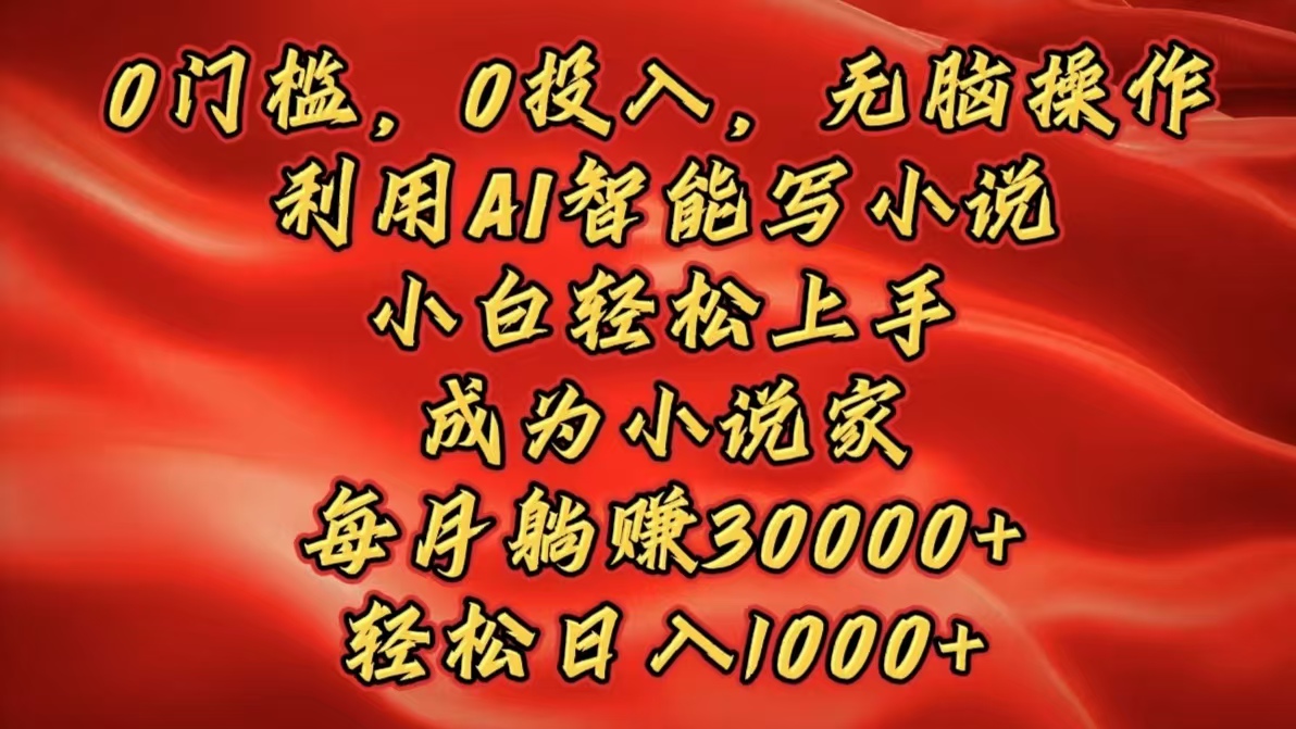 0门槛，0投入，无脑操作，利用AI智能写小说，小白轻松上手，成为小说家，每月躺赚30000+，轻松日入1000+-悠闲副业网