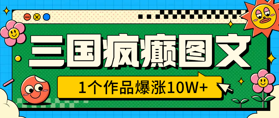 三国疯癫图文，1个作品爆涨10W+，3分钟教会你，趁着风口无脑冲（附详细教学）-悠闲副业网