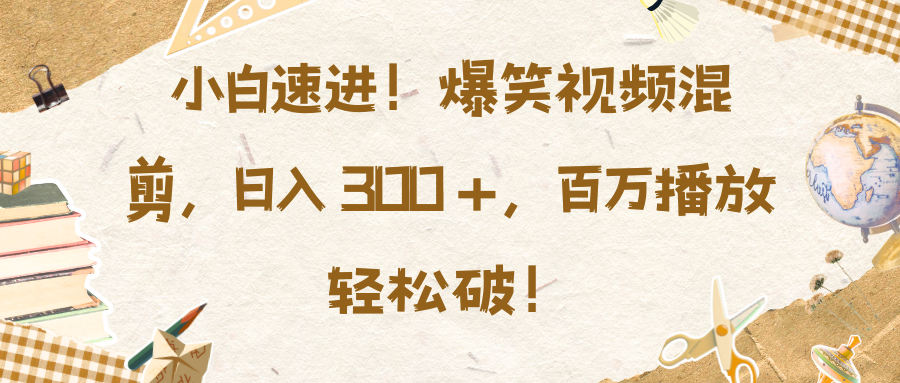 小白速进！爆笑视频混剪，日入 300 +，百万播放轻松破！-悠闲副业网