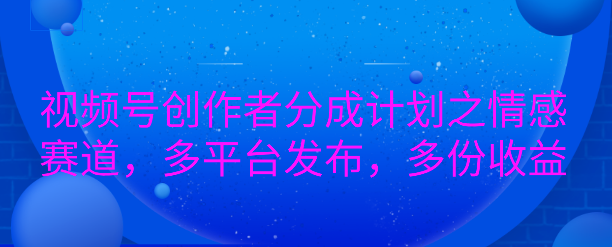 视频号创作者分成计划之情感赛道，多平台发布，多份收益-悠闲副业网