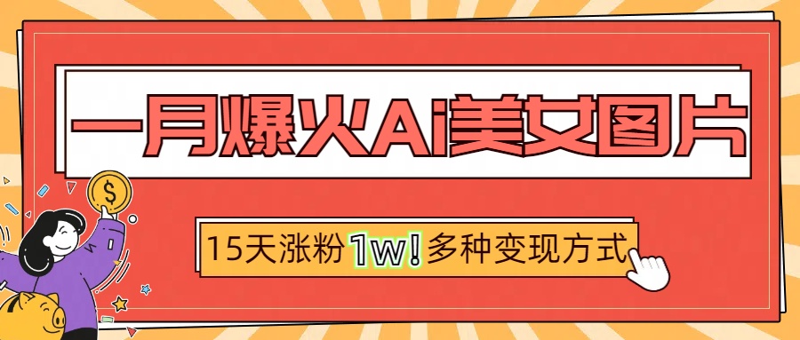 一月爆火ai美女图片，短视频热门玩法，15天涨粉1W多变现方式，深度解析!-悠闲副业网