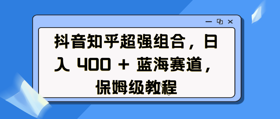 抖音知乎超强组合，日入 400 + 蓝海赛道，保姆级教程-悠闲副业网