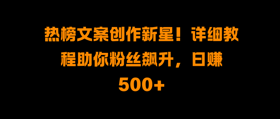 热榜文案创作新星！详细教程助你粉丝飙升，日赚500+-悠闲副业网