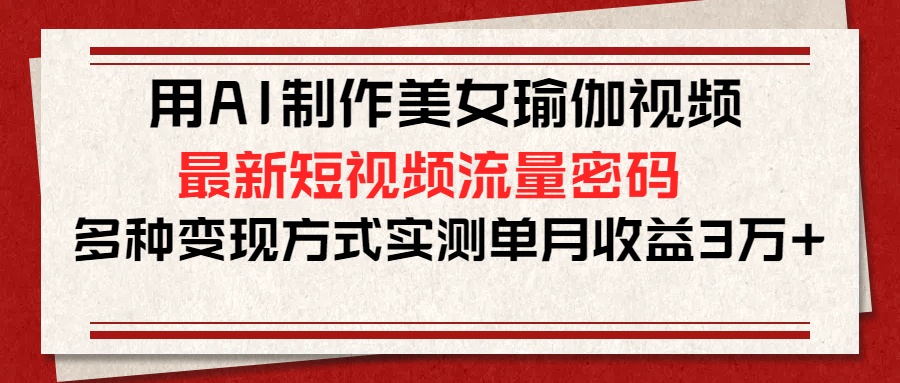 用AI制作美女瑜伽视频，最新短视频流量密码，多种变现方式实测单月收益3万+-悠闲副业网