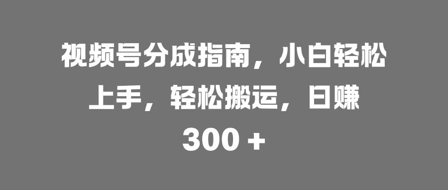 视频号分成指南，小白轻松上手，轻松搬运，日赚 300 +-悠闲副业网