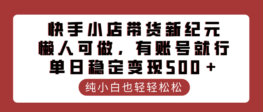 快手小店带货新纪元，懒人可做，有账号就行，单日稳定变现500＋-悠闲副业网