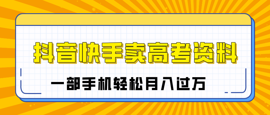 临近高考季，抖音快手卖高考资料，小白可操作一部手机轻松月入过万-悠闲副业网