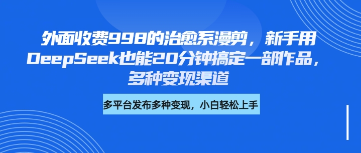 外面收费998的治愈系漫剪，新手用DeepSeek也能20分钟搞定一部作品，多种变现渠道-悠闲副业网