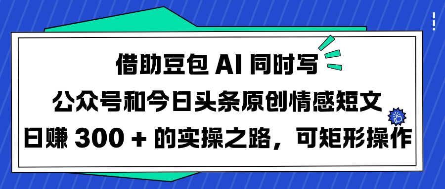 借助豆包 AI 同时写公众号和今日头条原创情感短文日赚 300 + 的实操之路，可矩形操作-悠闲副业网